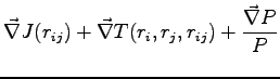 $\displaystyle \vec{\nabla}J(r_{ij})+ \vec{\nabla}T(r_i,r_j,r_{ij}) + \frac{\vec{\nabla}P}{P}$