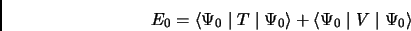 \begin{displaymath}
E_{0}=\langle \Psi_0 \mid T \mid \Psi_0 \rangle + \langle \Psi_0 \mid V \mid \Psi_0 \rangle
\end{displaymath}