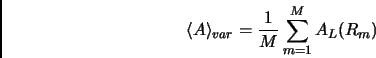 \begin{displaymath}
\langle A \rangle_{var} = \frac {1}{M} \sum_{m=1}^{M} A_L(R_m)
\end{displaymath}